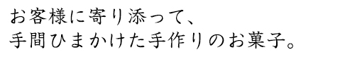 お客様に寄り添って、手間ひまかけた手作りのお菓子。